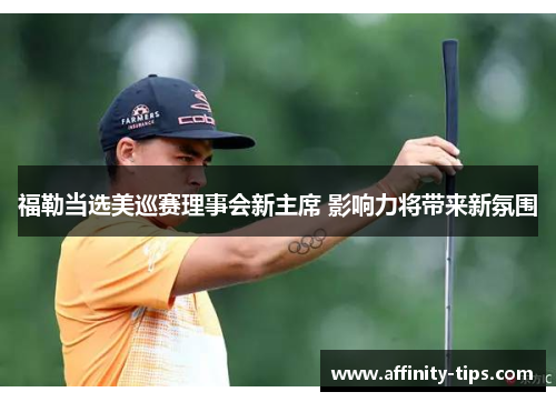 福勒当选美巡赛理事会新主席 影响力将带来新氛围